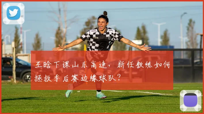 王晗下课山东高速，新任教练如何拯救季后赛边缘球队？