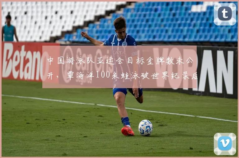 中国游泳队亚运会目标金牌数未公开,覃海洋100米蛙泳破世界纪录后压力陡增