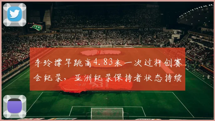 李玲撑竿跳高4.83米一次过杆创赛会纪录,亚洲纪录保持者状态持续走高
