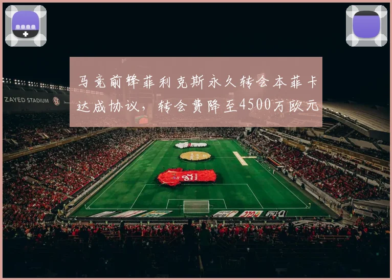 马竞前锋菲利克斯永久转会本菲卡达成协议，转会费降至4500万欧元