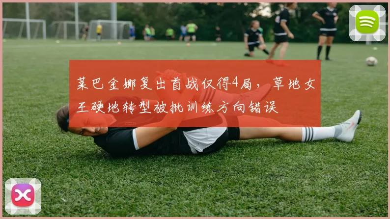 莱巴金娜复出首战仅得4局，草地女王硬地转型被批训练方向错误