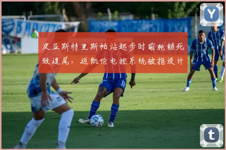 皮亚斯特里斯帕站起步时前轮锁死致追尾，迈凯伦电控系统被指设计缺陷
