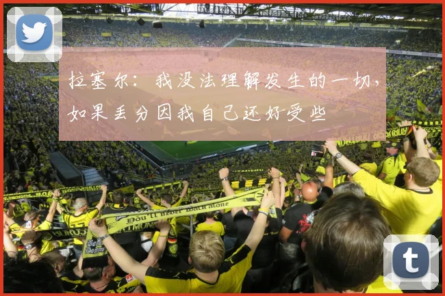 拉塞尔:我没法理解发生的一切,如果丢分因我自己还好受些