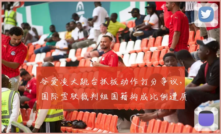 谷爱凌大跳台抓板动作打分争议，国际雪联裁判组国籍构成比例遭质疑