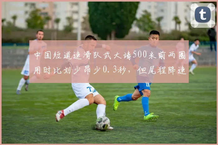 中国短道速滑队武大靖500米前两圈用时比刘少昂少0.3秒，但尾程降速更快