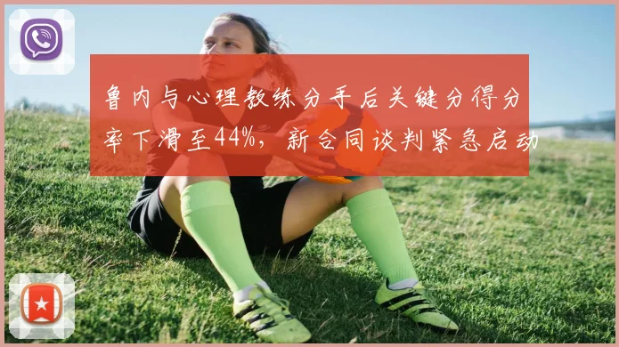 鲁内与心理教练分手后关键分得分率下滑至44%，新合同谈判紧急启动